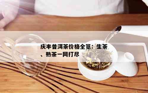 庆丰普洱茶价格全览：生茶、熟茶一网打尽