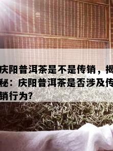 庆阳普洱茶是不是传销，揭秘：庆阳普洱茶是否涉及传销行为？