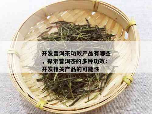 开发普洱茶功效产品有哪些，探索普洱茶的多种功效：开发相关产品的可能性