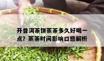 开普洱茶饼蒸茶多久好喝一点？蒸茶时间影响口感解析