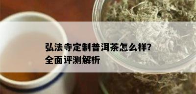 弘法寺定制普洱茶怎么样？全面评测解析