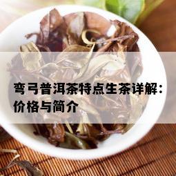 弯弓普洱茶特点生茶详解：价格与简介