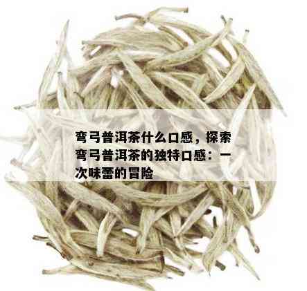 弯弓普洱茶什么口感，探索弯弓普洱茶的独特口感：一次味蕾的冒险