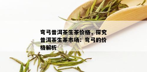 弯弓普洱茶生茶价格，探究普洱茶生茶市场：弯弓的价格解析