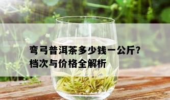 弯弓普洱茶多少钱一公斤？档次与价格全解析