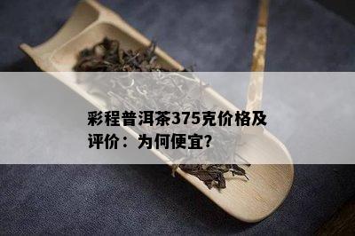 彩程普洱茶375克价格及评价：为何便宜？