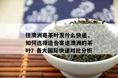 往澳洲寄茶叶发什么快递，如何选择适合寄送澳洲的茶叶？各大国际快递对比分析