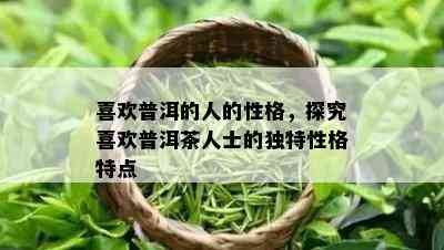 喜欢普洱的人的性格，探究喜欢普洱茶人士的独特性格特点