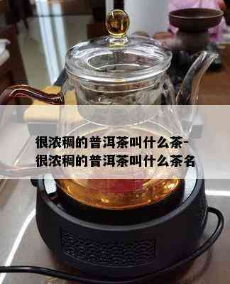 很浓稠的普洱茶叫什么茶-很浓稠的普洱茶叫什么茶名