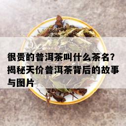 很贵的普洱茶叫什么茶名？揭秘天价普洱茶背后的故事与图片