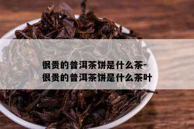 很贵的普洱茶饼是什么茶-很贵的普洱茶饼是什么茶叶