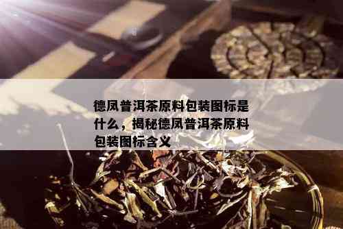 德凤普洱茶原料包装图标是什么，揭秘德凤普洱茶原料包装图标含义