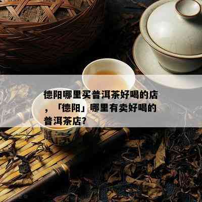 德阳哪里买普洱茶好喝的店，「德阳」哪里有卖好喝的普洱茶店？