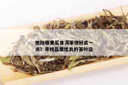 德阳哪里买普洱茶饼好卖一点？寻找品质优良的茶叶店