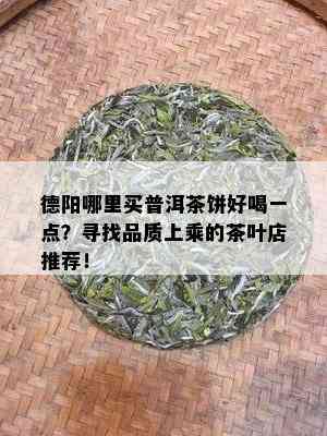 德阳哪里买普洱茶饼好喝一点？寻找品质上乘的茶叶店推荐！