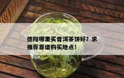 德阳哪里买普洱茶饼好？求推荐靠谱购买地点！