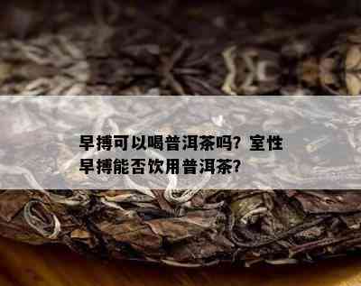 早搏可以喝普洱茶吗？室性早搏能否饮用普洱茶？