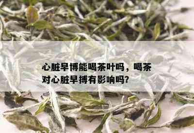 心脏早博能喝茶叶吗，喝茶对心脏早搏有影响吗？