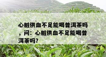 心脏供血不足能喝普洱茶吗，问：心脏供血不足能喝普洱茶吗？