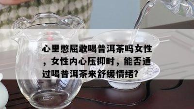 心里憋屈敢喝普洱茶吗女性，女性内心压抑时，能否通过喝普洱茶来舒缓情绪？