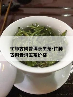 忙肺古树普洱茶生茶-忙肺古树普洱生茶价格