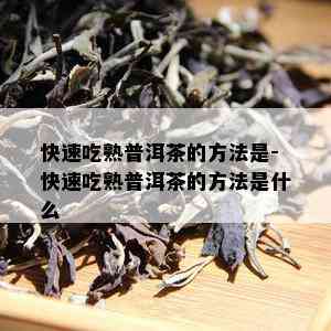 快速吃熟普洱茶的方法是-快速吃熟普洱茶的方法是什么