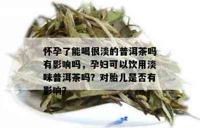 怀孕了能喝很淡的普洱茶吗有影响吗，孕妇可以饮用淡味普洱茶吗？对胎儿是否有影响？