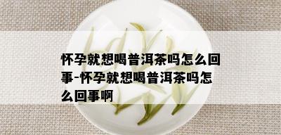 怀孕就想喝普洱茶吗怎么回事-怀孕就想喝普洱茶吗怎么回事啊