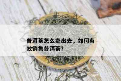 普洱茶怎么卖出去，如何有效销售普洱茶？