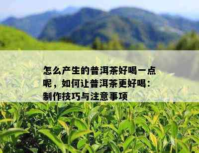 怎么产生的普洱茶好喝一点呢，如何让普洱茶更好喝：制作技巧与注意事项