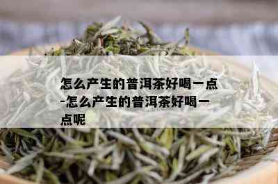 怎么产生的普洱茶好喝一点-怎么产生的普洱茶好喝一点呢