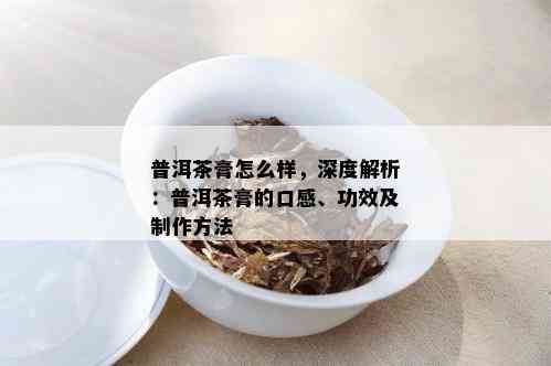 普洱茶膏怎么样，深度解析：普洱茶膏的口感、功效及制作方法