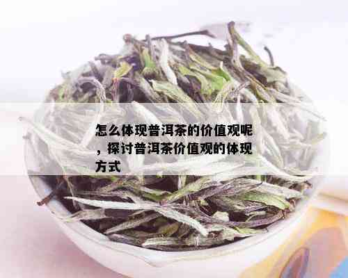 怎么体现普洱茶的价值观呢，探讨普洱茶价值观的体现方式