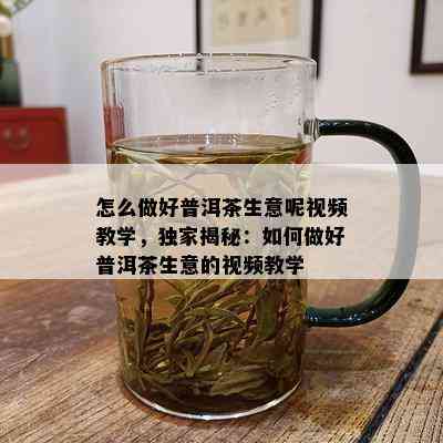 怎么做好普洱茶生意呢视频教学，独家揭秘：如何做好普洱茶生意的视频教学