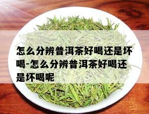 怎么分辨普洱茶好喝还是坏喝-怎么分辨普洱茶好喝还是坏喝呢