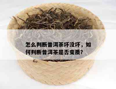 怎么判断普洱茶坏没坏，如何判断普洱茶是否变质？