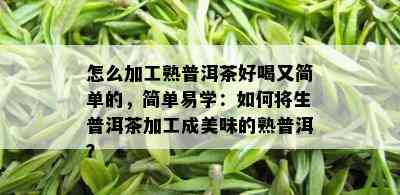 怎么加工熟普洱茶好喝又简单的，简单易学：如何将生普洱茶加工成美味的熟普洱？