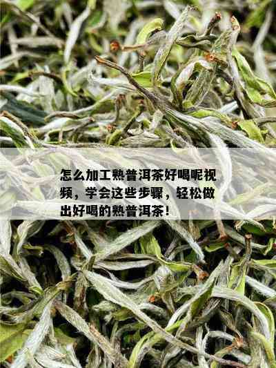 怎么加工熟普洱茶好喝呢视频，学会这些步骤，轻松做出好喝的熟普洱茶！