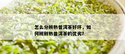 怎么分辨熟普洱茶好坏，如何辨别熟普洱茶的优劣？