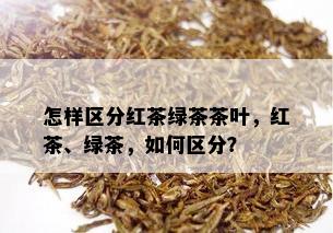 怎样区分红茶绿茶茶叶，红茶、绿茶，如何区分？