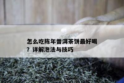 怎么吃陈年普洱茶饼更好喝？详解泡法与技巧