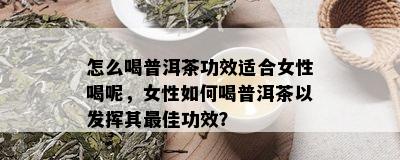 怎么喝普洱茶功效适合女性喝呢，女性如何喝普洱茶以发挥其更佳功效？