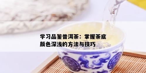 学习品鉴普洱茶：掌握茶底颜色深浅的方法与技巧