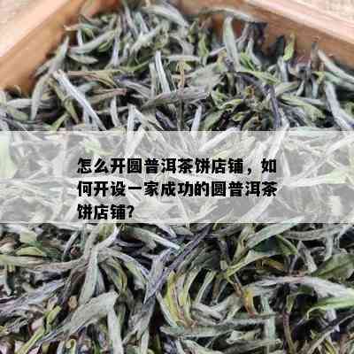 怎么开圆普洱茶饼店铺，如何开设一家成功的圆普洱茶饼店铺？