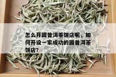 怎么开圆普洱茶饼店呢，如何开设一家成功的圆普洱茶饼店？