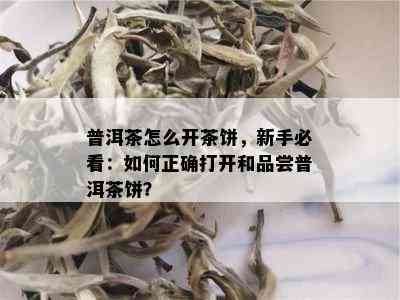 普洱茶怎么开茶饼，新手必看：如何正确打开和品尝普洱茶饼？