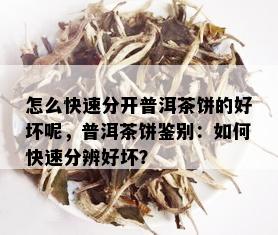 怎么快速分开普洱茶饼的好坏呢，普洱茶饼鉴别：如何快速分辨好坏？