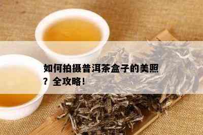 如何拍摄普洱茶盒子的美照？全攻略！