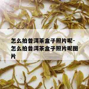 怎么拍普洱茶盒子照片呢-怎么拍普洱茶盒子照片呢图片