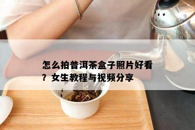 怎么拍普洱茶盒子照片好看？女生教程与视频分享